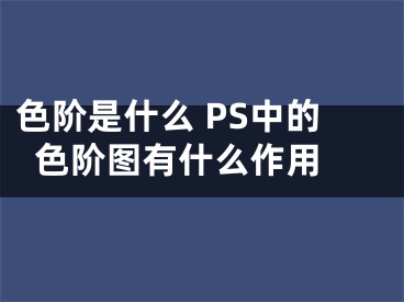 色階是什么 PS中的色階圖有什么作用 