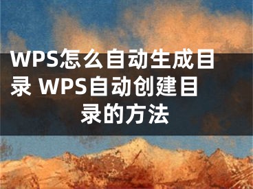 WPS怎么自動(dòng)生成目錄 WPS自動(dòng)創(chuàng)建目錄的方法