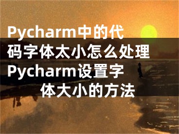 Pycharm中的代碼字體太小怎么處理 Pycharm設(shè)置字體大小的方法