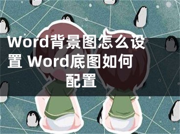 Word背景圖怎么設(shè)置 Word底圖如何配置 