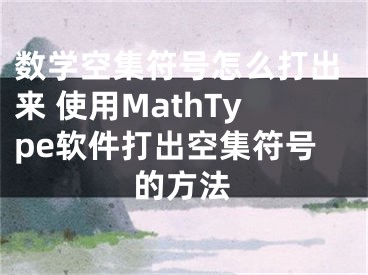 數(shù)學(xué)空集符號(hào)怎么打出來(lái) 使用MathType軟件打出空集符號(hào)的方法