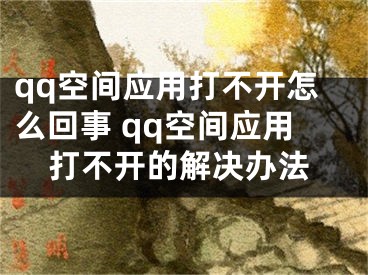 qq空間應(yīng)用打不開怎么回事 qq空間應(yīng)用打不開的解決辦法