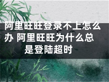 阿里旺旺登錄不上怎么辦 阿里旺旺為什么總是登陸超時(shí) 