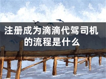 注冊成為滴滴代駕司機的流程是什么