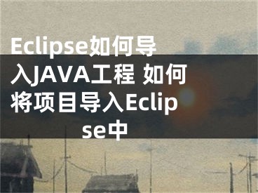 Eclipse如何導(dǎo)入JAVA工程 如何將項目導(dǎo)入Eclipse中 