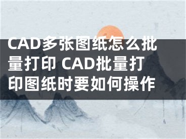 CAD多張圖紙?jiān)趺磁看蛴?CAD批量打印圖紙時(shí)要如何操作 