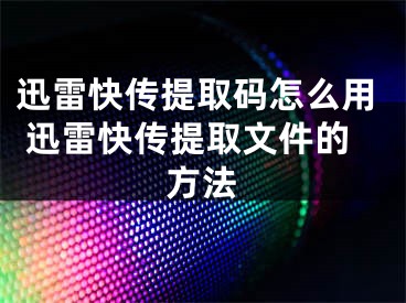 迅雷快傳提取碼怎么用 迅雷快傳提取文件的方法