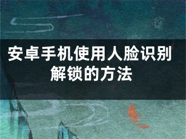 安卓手機使用人臉識別解鎖的方法