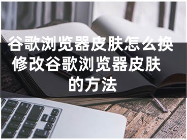 谷歌瀏覽器皮膚怎么換 修改谷歌瀏覽器皮膚的方法