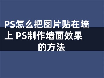 PS怎么把圖片貼在墻上 PS制作墻面效果的方法