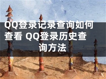 QQ登錄記錄查詢?nèi)绾尾榭?QQ登錄歷史查詢方法