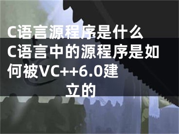 C語言源程序是什么 C語言中的源程序是如何被VC++6.0建立的 