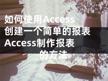 如何使用Access創(chuàng)建一個簡單的報表 Access制作報表的方法