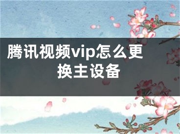 騰訊視頻vip怎么更換主設(shè)備