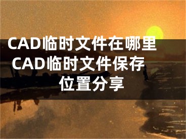 CAD臨時(shí)文件在哪里 CAD臨時(shí)文件保存位置分享