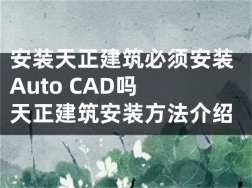 安裝天正建筑必須安裝Auto CAD嗎 天正建筑安裝方法介紹