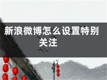 新浪微博怎么設(shè)置特別關(guān)注 