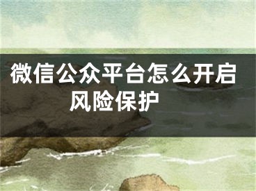 微信公眾平臺怎么開啟風(fēng)險保護(hù) 