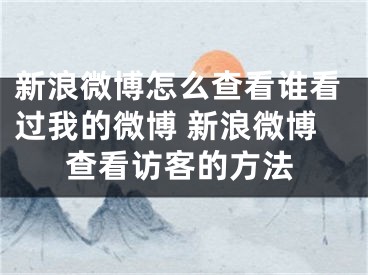 新浪微博怎么查看誰看過我的微博 新浪微博查看訪客的方法