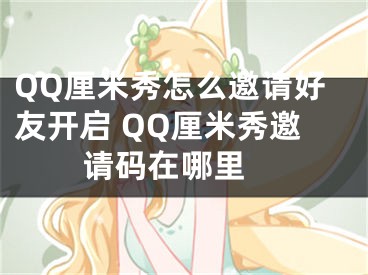 QQ厘米秀怎么邀請好友開啟 QQ厘米秀邀請碼在哪里 