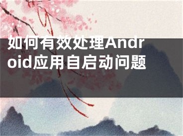 如何有效處理Android應用自啟動問題 