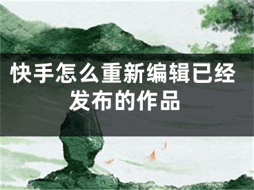 快手怎么重新編輯已經(jīng)發(fā)布的作品