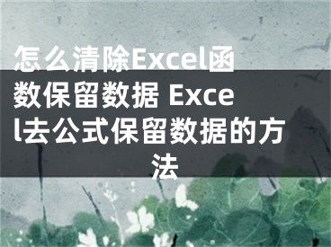 怎么清除Excel函數(shù)保留數(shù)據(jù) Excel去公式保留數(shù)據(jù)的方法