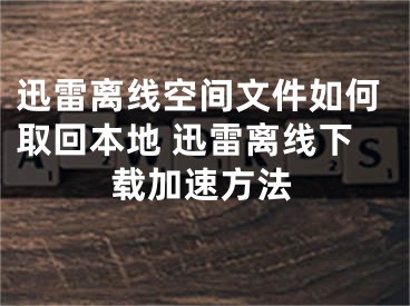 迅雷離線空間文件如何取回本地 迅雷離線下載加速方法