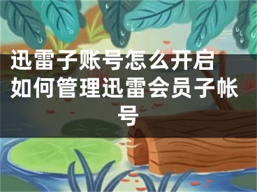 迅雷子賬號(hào)怎么開啟 如何管理迅雷會(huì)員子帳號(hào)