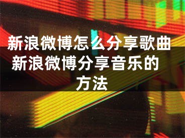 新浪微博怎么分享歌曲 新浪微博分享音樂的方法