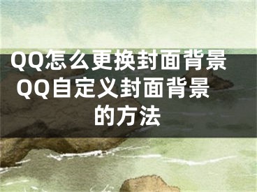 QQ怎么更換封面背景 QQ自定義封面背景的方法