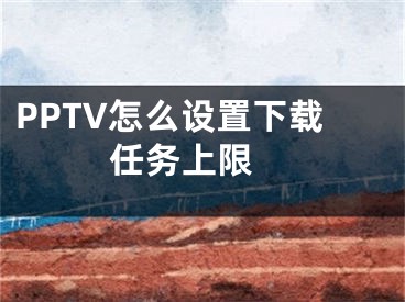 PPTV怎么設(shè)置下載任務(wù)上限 