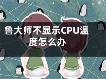 魯大師不顯示CPU溫度怎么辦 