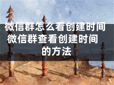 微信群怎么看創(chuàng)建時間 微信群查看創(chuàng)建時間的方法