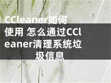 CCleaner如何使用 怎么通過(guò)CCleaner清理系統(tǒng)垃圾信息 