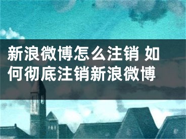 新浪微博怎么注銷 如何徹底注銷新浪微博 