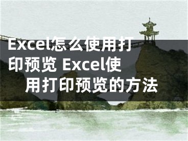 Excel怎么使用打印預(yù)覽 Excel使用打印預(yù)覽的方法