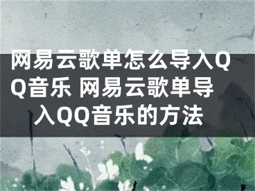 網(wǎng)易云歌單怎么導入QQ音樂 網(wǎng)易云歌單導入QQ音樂的方法