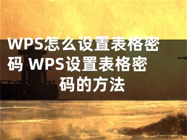 WPS怎么設(shè)置表格密碼 WPS設(shè)置表格密碼的方法