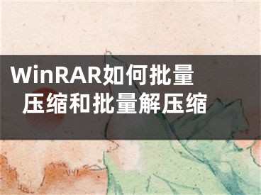 WinRAR如何批量壓縮和批量解壓縮 