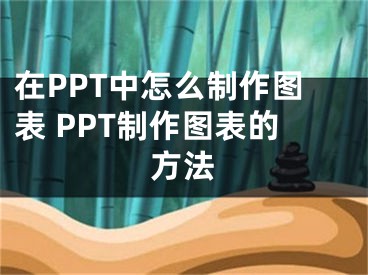 在PPT中怎么制作圖表 PPT制作圖表的方法