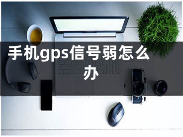 手機gps信號弱怎么辦