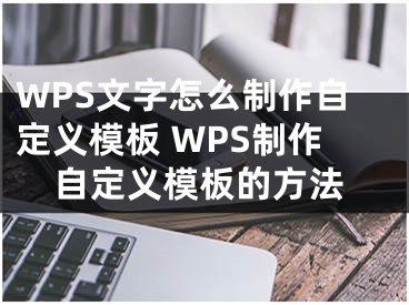 WPS文字怎么制作自定義模板 WPS制作自定義模板的方法