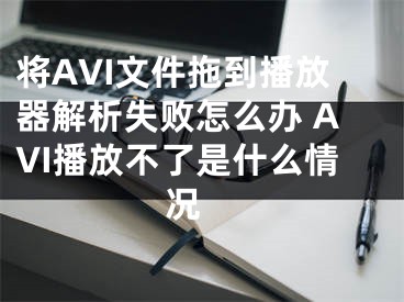 將AVI文件拖到播放器解析失敗怎么辦 AVI播放不了是什么情況 