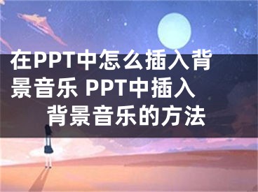 在PPT中怎么插入背景音樂 PPT中插入背景音樂的方法