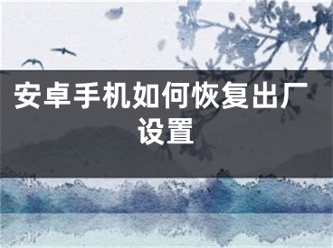 安卓手機如何恢復(fù)出廠設(shè)置