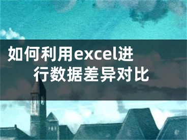 如何利用excel進(jìn)行數(shù)據(jù)差異對(duì)比