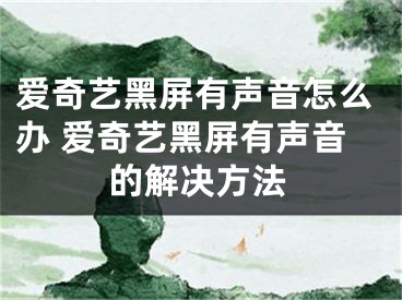 愛(ài)奇藝黑屏有聲音怎么辦 愛(ài)奇藝黑屏有聲音的解決方法