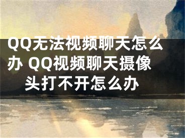 QQ無法視頻聊天怎么辦 QQ視頻聊天攝像頭打不開怎么辦 