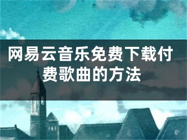 網(wǎng)易云音樂(lè)免費(fèi)下載付費(fèi)歌曲的方法